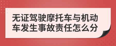 无证驾驶摩托车与机动车发生事故责任怎么分