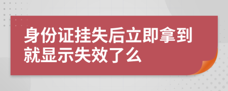 身份证挂失后立即拿到就显示失效了么