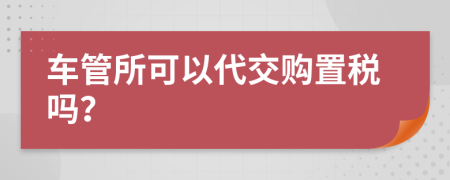 车管所可以代交购置税吗？