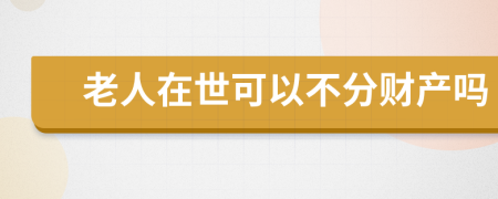老人在世可以不分财产吗