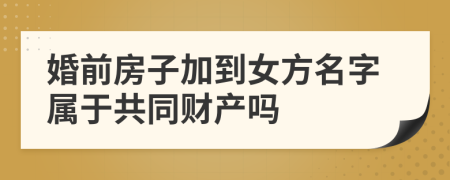婚前房子加到女方名字属于共同财产吗