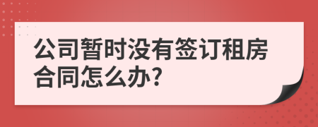公司暂时没有签订租房合同怎么办?