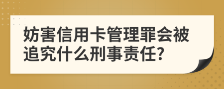 妨害信用卡管理罪会被追究什么刑事责任?