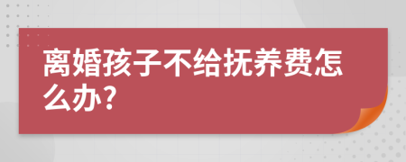 离婚孩子不给抚养费怎么办?