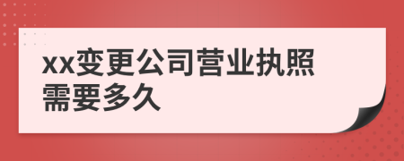 xx变更公司营业执照需要多久