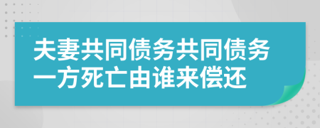 夫妻共同债务共同债务一方死亡由谁来偿还