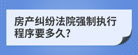 房产纠纷法院强制执行程序要多久?