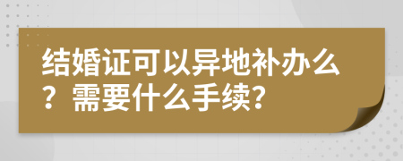 结婚证可以异地补办么？需要什么手续？