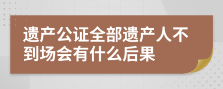 遗产公证全部遗产人不到场会有什么后果