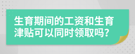 生育期间的工资和生育津贴可以同时领取吗？