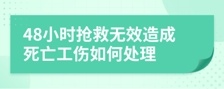 48小时抢救无效造成死亡工伤如何处理