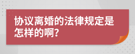 协议离婚的法律规定是怎样的啊？