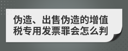 伪造、出售伪造的增值税专用发票罪会怎么判