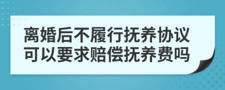 离婚后不履行抚养协议可以要求赔偿抚养费吗