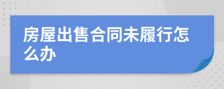 房屋出售合同未履行怎么办