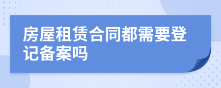 房屋租赁合同都需要登记备案吗