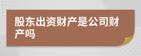 股东出资财产是公司财产吗