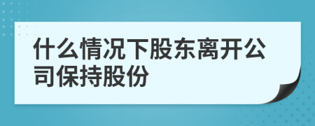 什么情况下股东离开公司保持股份