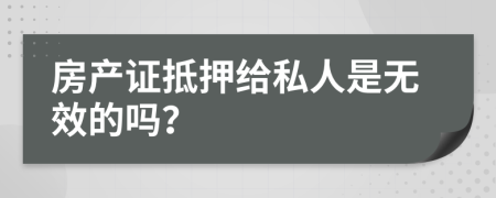 房产证抵押给私人是无效的吗？