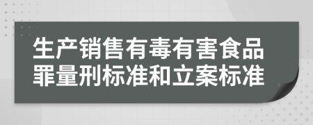 生产销售有毒有害食品罪量刑标准和立案标准