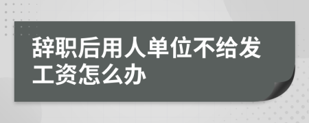 辞职后用人单位不给发工资怎么办