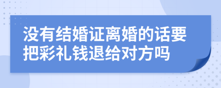 没有结婚证离婚的话要把彩礼钱退给对方吗