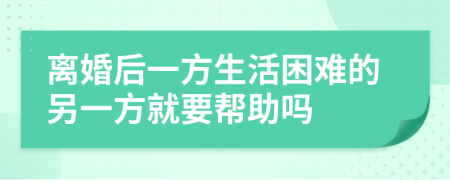 离婚后一方生活困难的另一方就要帮助吗