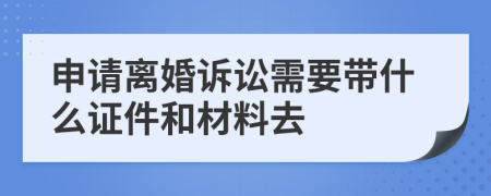 申请离婚诉讼需要带什么证件和材料去