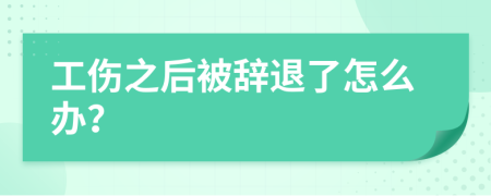 工伤之后被辞退了怎么办？