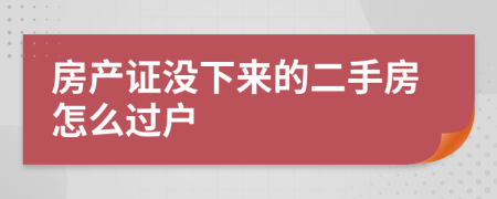 房产证没下来的二手房怎么过户