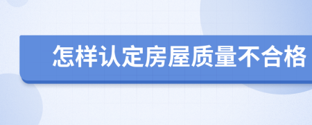 怎样认定房屋质量不合格