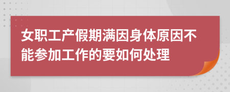 女职工产假期满因身体原因不能参加工作的要如何处理