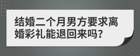 结婚二个月男方要求离婚彩礼能退回来吗？