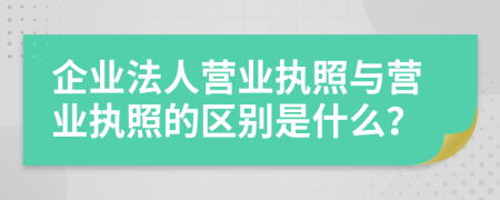 企业法人营业执照与营业执照的区别是什么？