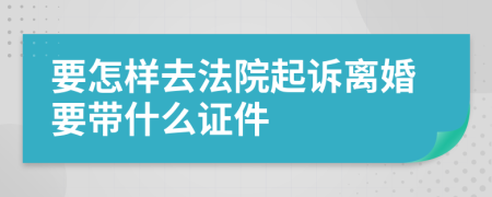 要怎样去法院起诉离婚要带什么证件