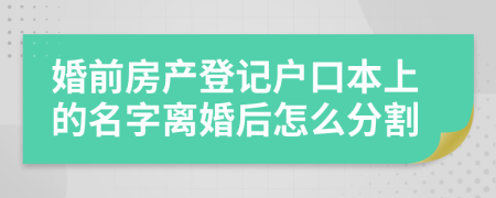 婚前房产登记户口本上的名字离婚后怎么分割