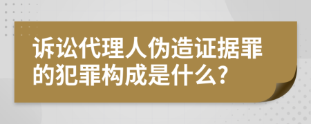 诉讼代理人伪造证据罪的犯罪构成是什么?