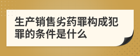 生产销售劣药罪构成犯罪的条件是什么