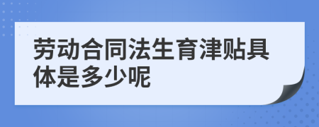 劳动合同法生育津贴具体是多少呢