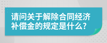 请问关于解除合同经济补偿金的规定是什么?