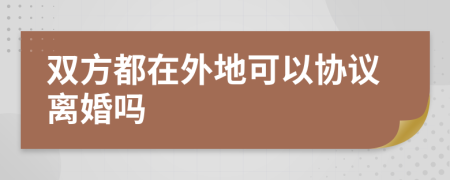 双方都在外地可以协议离婚吗