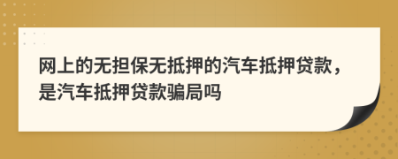 网上的无担保无抵押的汽车抵押贷款，是汽车抵押贷款骗局吗