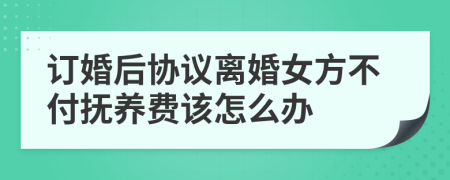 订婚后协议离婚女方不付抚养费该怎么办