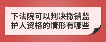 下法院可以判决撤销监护人资格的情形有哪些