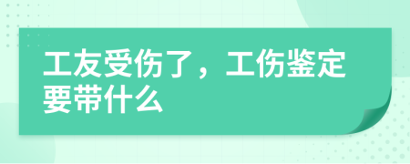工友受伤了，工伤鉴定要带什么