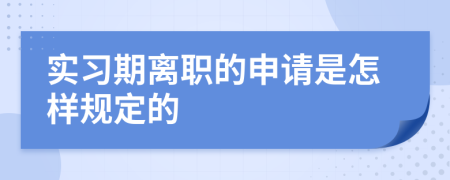 实习期离职的申请是怎样规定的