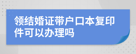 领结婚证带户口本复印件可以办理吗