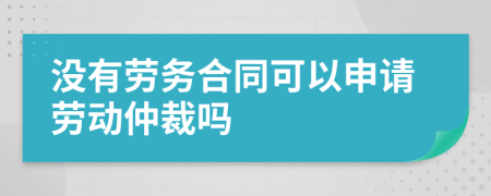 没有劳务合同可以申请劳动仲裁吗