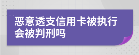 恶意透支信用卡被执行会被判刑吗