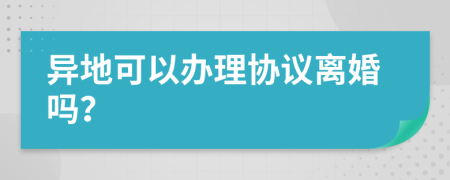 异地可以办理协议离婚吗？